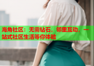 海角社区：无需钻石，邻里互动，一站式社区生活等你体验
