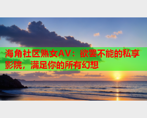 海角社区熟女AV：欲罢不能的私享影院，满足你的所有幻想  第1张