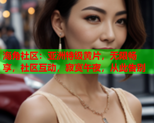 海角社区：亚洲特级黄片，无限畅享，社区互动，寂寞午夜，从此告别  第1张