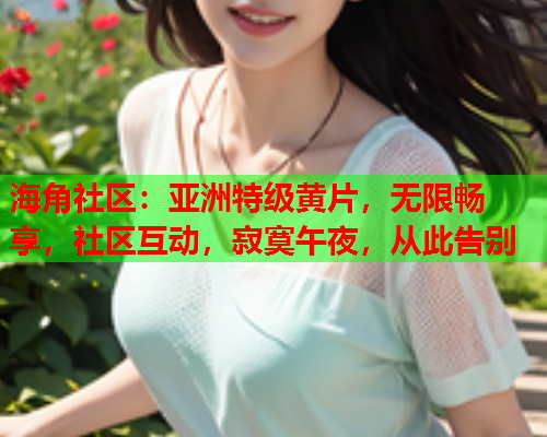 海角社区：亚洲特级黄片，无限畅享，社区互动，寂寞午夜，从此告别  第2张