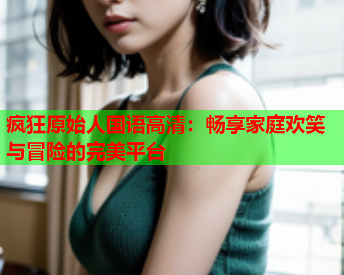 疯狂原始人国语高清：畅享家庭欢笑与冒险的完美平台  第1张