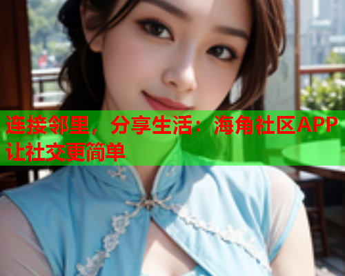 连接邻里，分享生活：海角社区APP让社交更简单  第1张