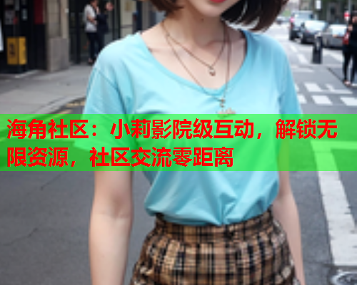 海角社区：小莉影院级互动，解锁无限资源，社区交流零距离  第1张