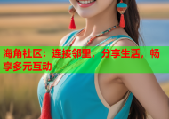 海角社区：连接邻里，分享生活，畅享多元互动