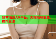 畅享海角AV平台：无限精彩资源，尽在掌握