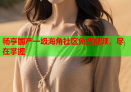 畅享国产一级海角社区免费视频，尽在掌握