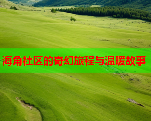 海角社区的奇幻旅程与温暖故事  第1张