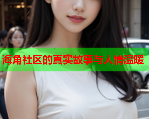 海角社区的真实故事与人情温暖  第1张