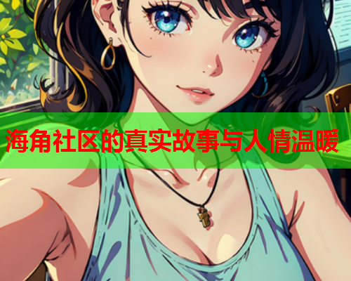 海角社区的真实故事与人情温暖  第2张