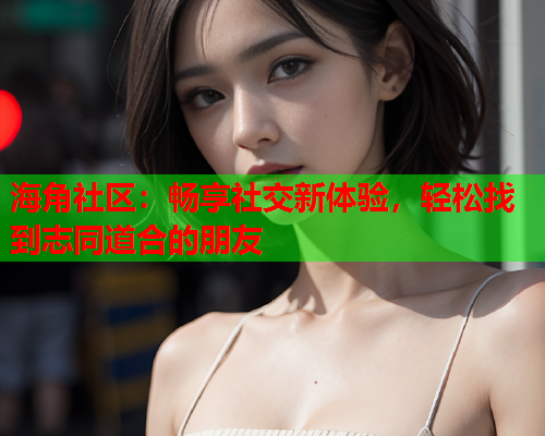 海角社区：畅享社交新体验，轻松找到志同道合的朋友  第1张