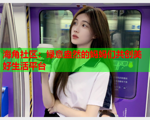 海角社区：绿意盎然的妈妈们共创美好生活平台  第1张