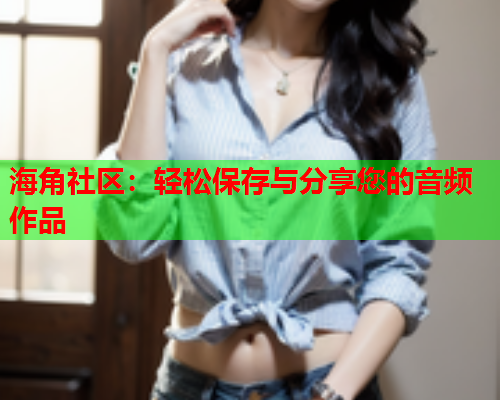 海角社区：轻松保存与分享您的音频作品  第1张