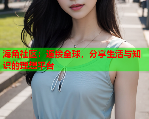 海角社区：连接全球，分享生活与知识的理想平台  第1张
