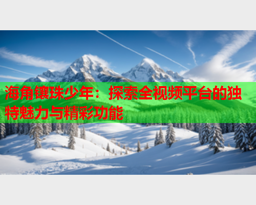 海角镶珠少年：探索全视频平台的独特魅力与精彩功能  第1张