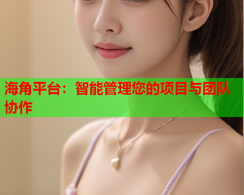 海角平台：智能管理您的项目与团队协作  第1张