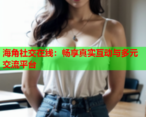 海角社交在线：畅享真实互动与多元交流平台  第1张