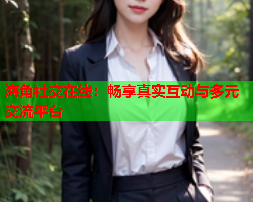 海角社交在线：畅享真实互动与多元交流平台  第2张