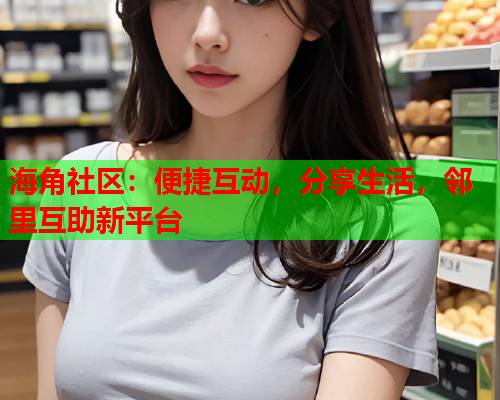 海角社区：便捷互动，分享生活，邻里互助新平台  第1张