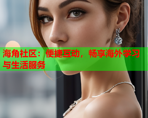 海角社区：便捷互动，畅享海外学习与生活服务  第2张