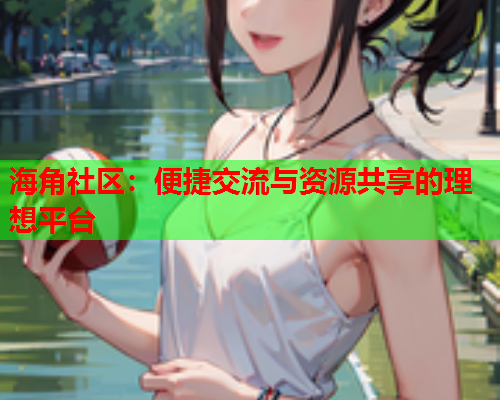 海角社区：便捷交流与资源共享的理想平台  第1张