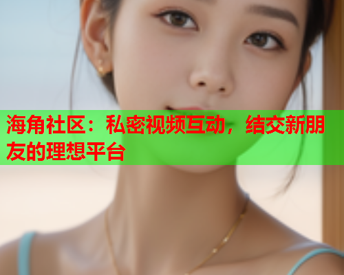 海角社区:私密视频互动,结交新朋友的理想平台 第1张 海角社区:私密视频互动,结交新朋友的理想平台 第1张