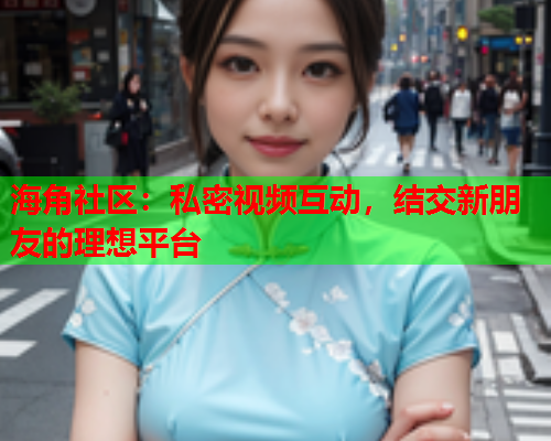 海角社区:私密视频互动,结交新朋友的理想平台 第2张 海角社区:私密视频互动,结交新朋友的理想平台 第2张