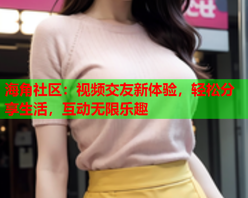 海角社区：视频交友新体验，轻松分享生活，互动无限乐趣  第2张