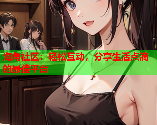 海角社区：轻松互动，分享生活点滴的最佳平台  第1张