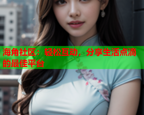 海角社区：轻松互动，分享生活点滴的最佳平台  第2张