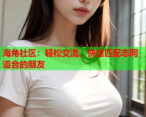 海角社区：轻松交流、快速匹配志同道合的朋友  第2张