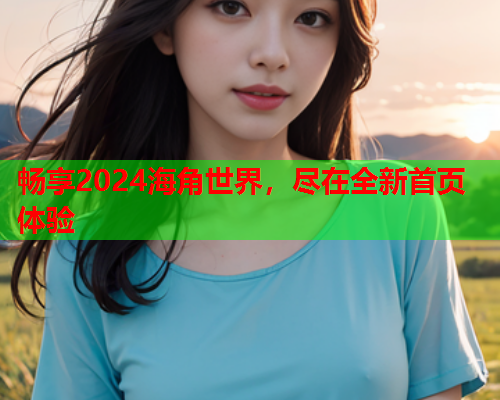 畅享2024海角世界，尽在全新首页体验  第1张