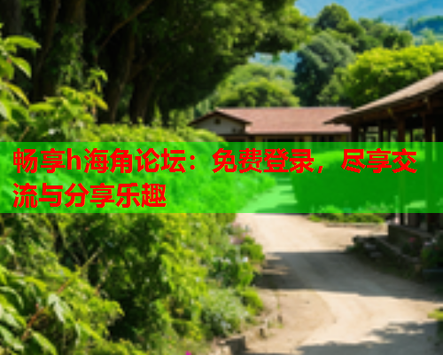 畅享h海角论坛：免费登录，尽享交流与分享乐趣  第1张