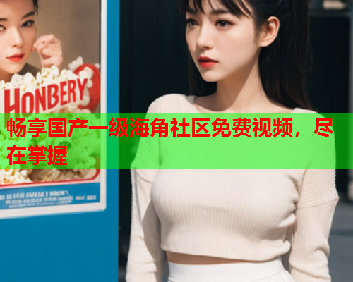 畅享国产一级海角社区免费视频，尽在掌握  第2张