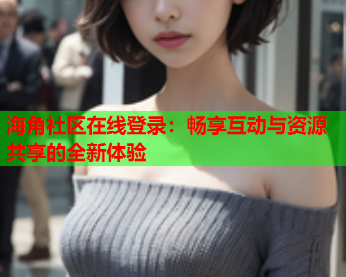 海角社区在线登录：畅享互动与资源共享的全新体验  第1张