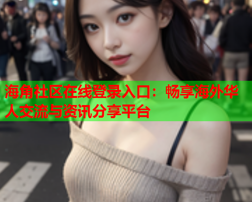 海角社区在线登录入口：畅享海外华人交流与资讯分享平台  第1张