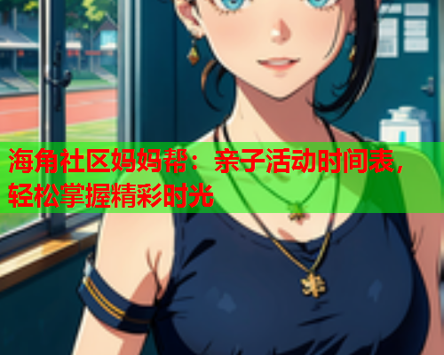 海角社区妈妈帮：亲子活动时间表，轻松掌握精彩时光  第1张