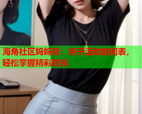 海角社区妈妈帮：亲子活动时间表，轻松掌握精彩时光  第2张