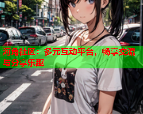 海角社区：多元互动平台，畅享交流与分享乐趣  第1张