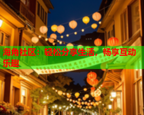 海角社区：轻松分享生活，畅享互动乐趣  第2张