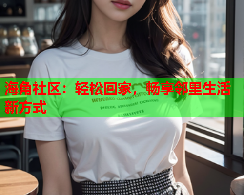 海角社区：轻松回家，畅享邻里生活新方式  第1张