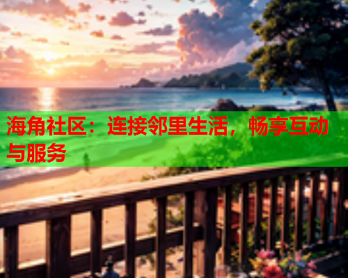 海角社区：连接邻里生活，畅享互动与服务  第1张