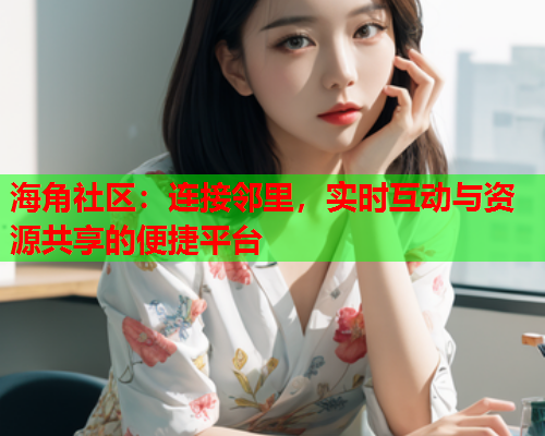 海角社区：连接邻里，实时互动与资源共享的便捷平台  第1张
