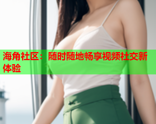 海角社区：随时随地畅享视频社交新体验  第1张
