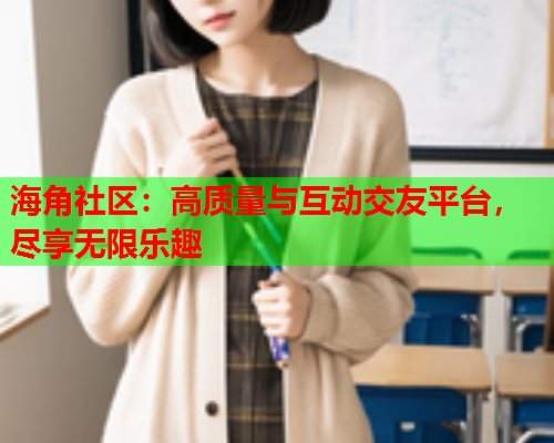 海角社区：高质量与互动交友平台，尽享无限乐趣  第2张