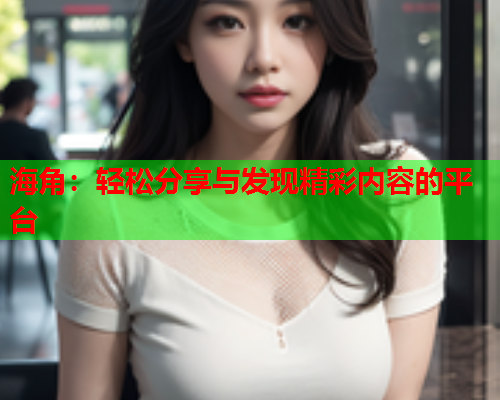 海角：轻松分享与发现精彩内容的平台  第1张