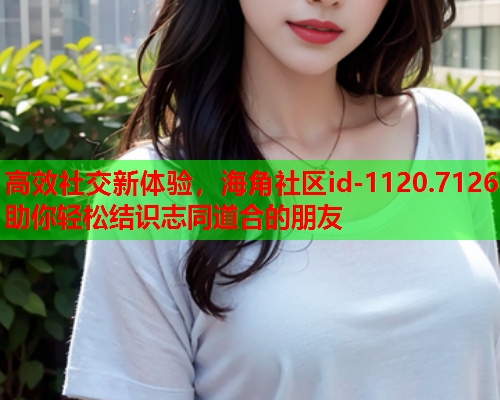 高效社交新体验，海角社区id-1120.7126助你轻松结识志同道合的朋友  第1张
