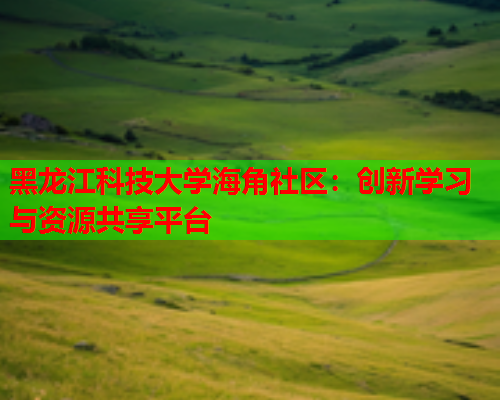 黑龙江科技大学海角社区：创新学习与资源共享平台  第1张