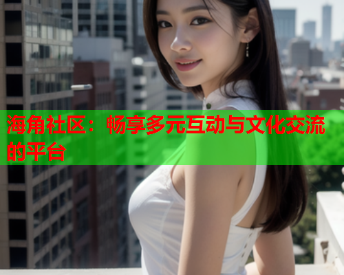 海角社区：畅享多元互动与文化交流的平台  第1张