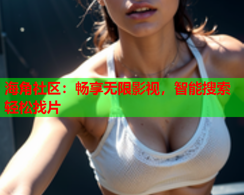 海角社区：畅享无限影视，智能搜索轻松找片  第1张