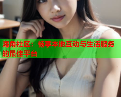 海角社区：畅享本地互动与生活服务的最佳平台  第1张